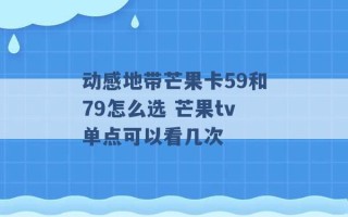 动感地带芒果卡59和79怎么选 芒果tv单点可以看几次 