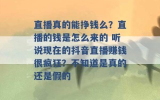 直播真的能挣钱么？直播的钱是怎么来的 听说现在的抖音直播赚钱很疯狂？不知道是真的还是假的 