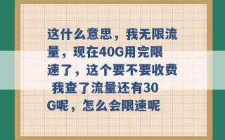 这什么意思，我无限流量，现在40G用完限速了，这个要不要收费 我查了流量还有30G呢，怎么会限速呢 