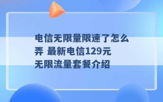 电信无限量限速了怎么弄 最新电信129元无限流量套餐介绍 