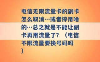 电信无限流量卡的副卡怎么取消…或者停用啥的…总之就是不能让副卡再用流量了？（电信不限流量要换号码吗 ）