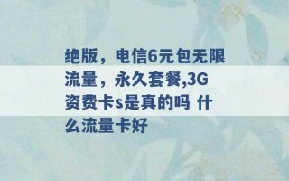 绝版，电信6元包无限流量，永久套餐,3G资费卡s是真的吗 什么流量卡好 