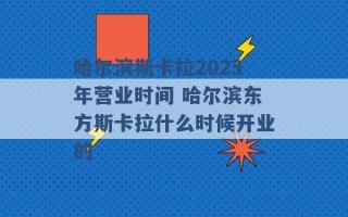 哈尔滨斯卡拉2023年营业时间 哈尔滨东方斯卡拉什么时候开业的 