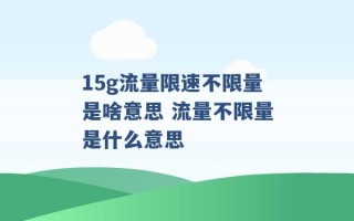 15g流量限速不限量是啥意思 流量不限量是什么意思 