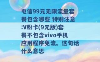 电信99元无限流量套餐包含哪些 特别注意:V粉卡(9元版)套餐不包含vivo手机应用程序免流。这句话什么意思 