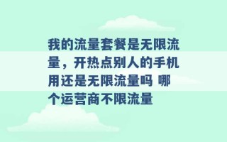 我的流量套餐是无限流量，开热点别人的手机用还是无限流量吗 哪个运营商不限流量 