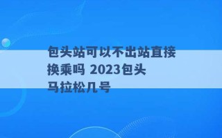 包头站可以不出站直接换乘吗 2023包头马拉松几号 