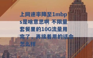 上网速率降至1mbps是啥意思啊 不限量套餐里的10G流量用完了，再接着用的话会怎么样 