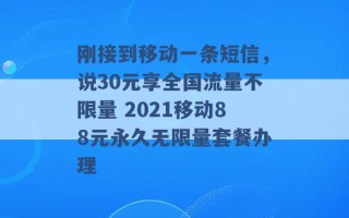 刚接到移动一条短信，说30元享全国流量不限量 2021移动88元永久无限量套餐办理 