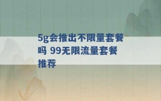 5g会推出不限量套餐吗 99无限流量套餐推荐 