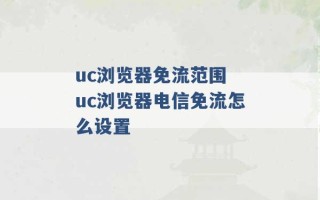 uc浏览器免流范围 uc浏览器电信免流怎么设置 