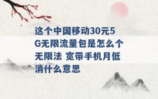 这个中国移动30元5G无限流量包是怎么个无限法 宽带手机月低消什么意思 