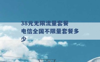 38元无限流量套餐 电信全国不限量套餐多少 