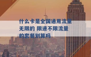 什么卡是全国通用流量无限的 限速不限流量的套餐划算吗 