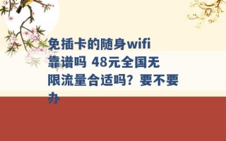 免插卡的随身wifi靠谱吗 48元全国无限流量合适吗？要不要办 