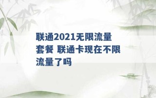 联通2021无限流量套餐 联通卡现在不限流量了吗 