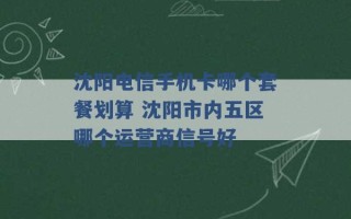 沈阳电信手机卡哪个套餐划算 沈阳市内五区哪个运营商信号好 