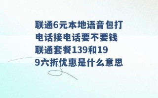 联通6元本地语音包打电话接电话要不要钱 联通套餐139和199六折优惠是什么意思 