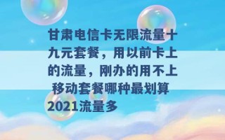 甘肃电信卡无限流量十九元套餐，用以前卡上的流量，刚办的用不上 移动套餐哪种最划算2021流量多 