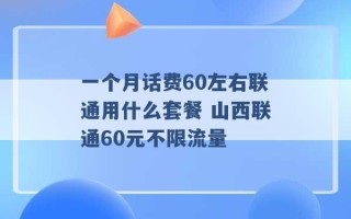 一个月话费60左右联通用什么套餐 山西联通60元不限流量 