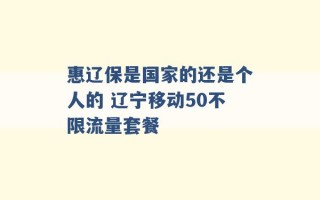 惠辽保是国家的还是个人的 辽宁移动50不限流量套餐 