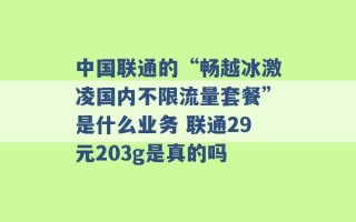 中国联通的“畅越冰激凌国内不限流量套餐”是什么业务 联通29元203g是真的吗 