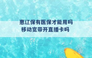 惠辽保有医保才能用吗 移动宽带开直播卡吗 