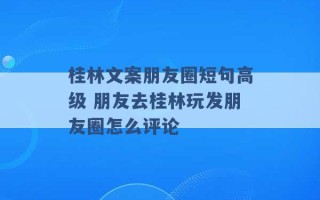 桂林文案朋友圈短句高级 朋友去桂林玩发朋友圈怎么评论 