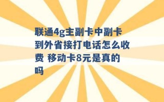 联通4g主副卡中副卡到外省接打电话怎么收费 移动卡8元是真的吗 