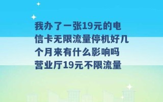 我办了一张19元的电信卡无限流量停机好几个月来有什么影响吗 营业厅19元不限流量 