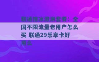 联通推冰激淋套餐：全国不限流量老用户怎么买 联通29乐享卡好用么 