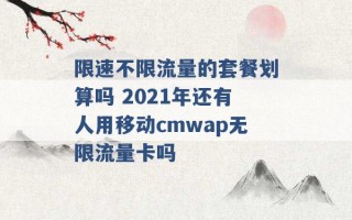 限速不限流量的套餐划算吗 2021年还有人用移动cmwap无限流量卡吗 