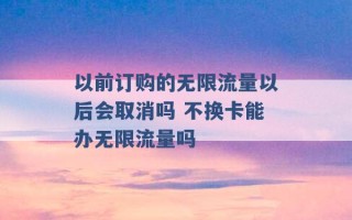 以前订购的无限流量以后会取消吗 不换卡能办无限流量吗 