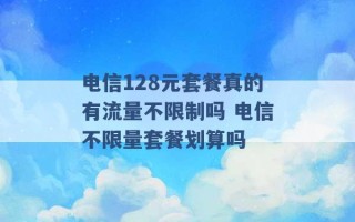 电信128元套餐真的有流量不限制吗 电信不限量套餐划算吗 