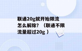 联通20g就开始限流怎么解除？（联通不限流量超过20g ）