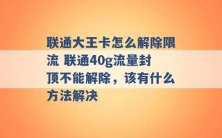 联通大王卡怎么解除限流 联通40g流量封顶不能解除，该有什么方法解决 