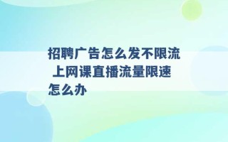 招聘广告怎么发不限流 上网课直播流量限速怎么办 