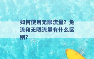 如何使用无限流量？免流和无限流量有什么区别？ 