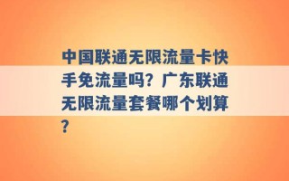 中国联通无限流量卡快手免流量吗？广东联通无限流量套餐哪个划算？ 