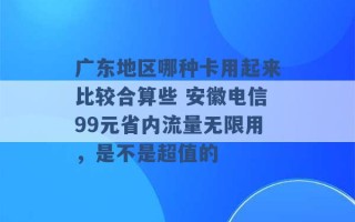 广东地区哪种卡用起来比较合算些 安徽电信99元省内流量无限用，是不是超值的 