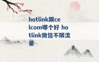 hotlink跟celcom哪个好 hotlink微信不限流量 