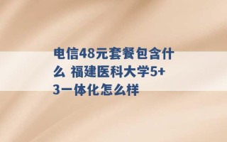 电信48元套餐包含什么 福建医科大学5+3一体化怎么样 