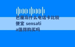 巴厘岛什么电话卡比较便宜 sensatia值得购买吗 