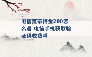 电信宽带押金200怎么退 电信手机获取验证码收费吗 