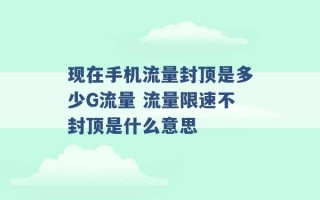 现在手机流量封顶是多少G流量 流量限速不封顶是什么意思 