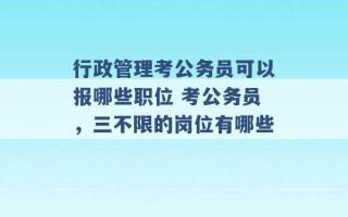 行政管理考公务员可以报哪些职位 考公务员，三不限的岗位有哪些 