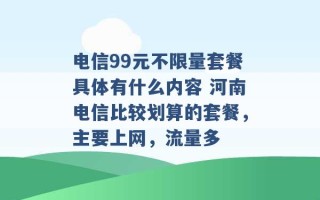 电信99元不限量套餐具体有什么内容 河南电信比较划算的套餐，主要上网，流量多 