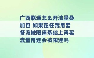 广西联通怎么开流量叠加包 如果在任我用套餐没被限速基础上再买流量用还会被限速吗 