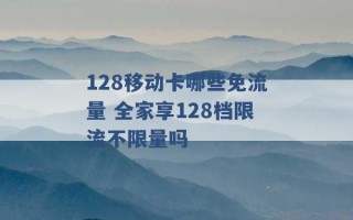 128移动卡哪些免流量 全家享128档限流不限量吗 