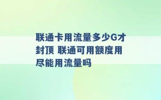 联通卡用流量多少G才封顶 联通可用额度用尽能用流量吗 